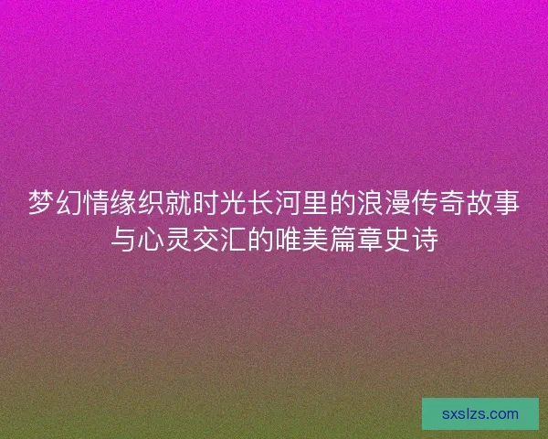 梦幻情缘织就时光长河里的浪漫传奇故事与心灵交汇的唯美篇章史诗