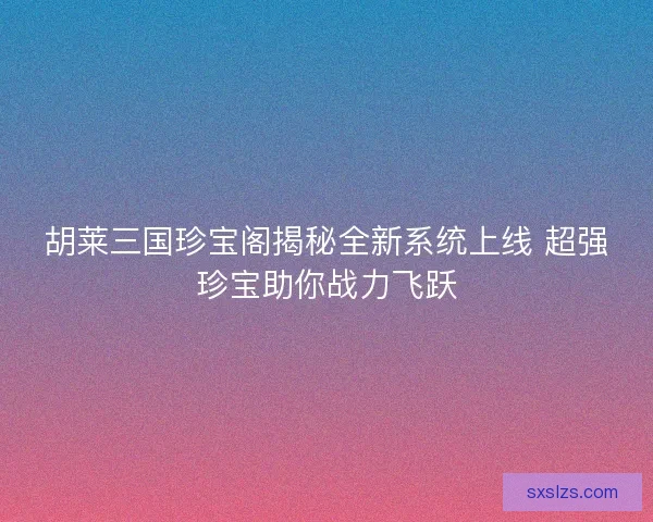 胡莱三国珍宝阁揭秘全新系统上线 超强珍宝助你战力飞跃 胡莱三国珍宝阁揭秘全新系统上线 超强珍宝助你战力飞跃