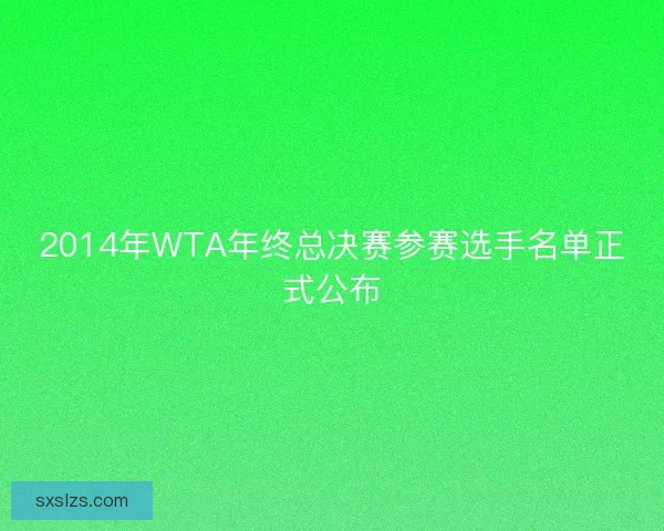 2014年WTA年终总决赛参赛选手名单正式公布 2014年WTA年终总决赛参赛选手名单正式公布