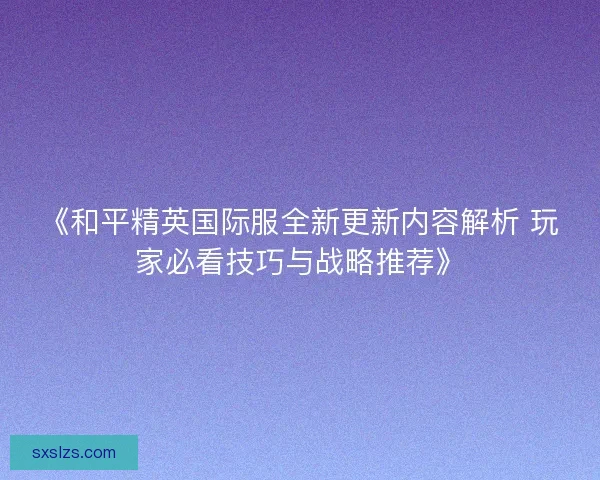 《和平精英国际服全新更新内容解析 玩家必看技巧与战略推荐》