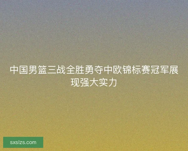 中国男篮三战全胜勇夺中欧锦标赛冠军展现强大实力 中国男篮三战全胜勇夺中欧锦标赛冠军展现强大实力
