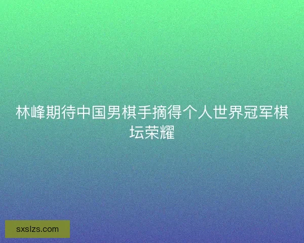 林峰期待中国男棋手摘得个人世界冠军棋坛荣耀