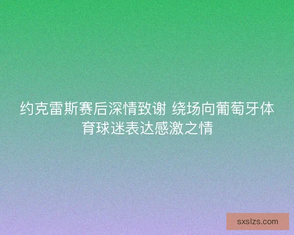 约克雷斯赛后深情致谢 绕场向葡萄牙体育球迷表达感激之情
