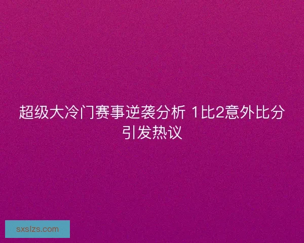 超级大冷门赛事逆袭分析 1比2意外比分引发热议