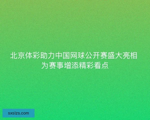 北京体彩助力中国网球公开赛盛大亮相 为赛事增添精彩看点 北京体彩助力中国网球公开赛盛大亮相 为赛事增添精彩看点