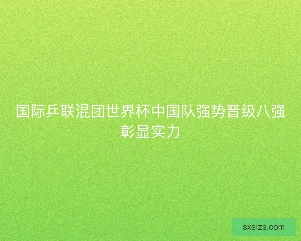 国际乒联混团世界杯中国队强势晋级八强彰显实力 国际乒联混团世界杯中国队强势晋级八强彰显实力