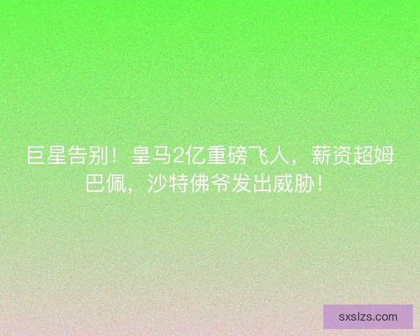 巨星告别!皇马2亿重磅飞人,薪资超姆巴佩,沙特佛爷发出威胁! 巨星告别!皇马2亿重磅飞人,薪资超姆巴佩,沙特佛爷发出威胁!