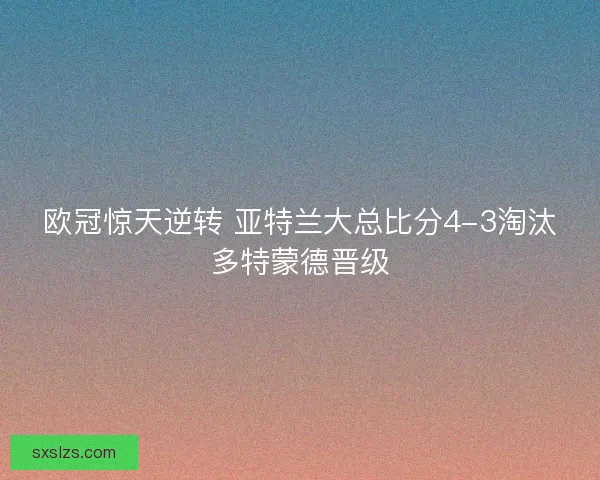 欧冠惊天逆转 亚特兰大总比分4-3淘汰多特蒙德晋级 欧冠惊天逆转 亚特兰大总比分4-3淘汰多特蒙德晋级