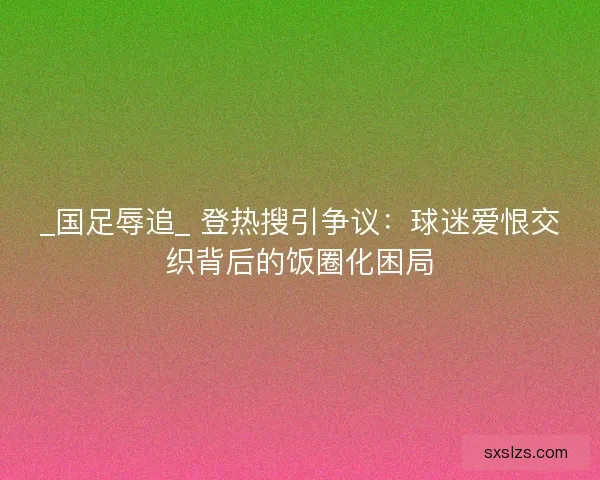 _国足辱追_ 登热搜引争议：球迷爱恨交织背后的饭圈化困局