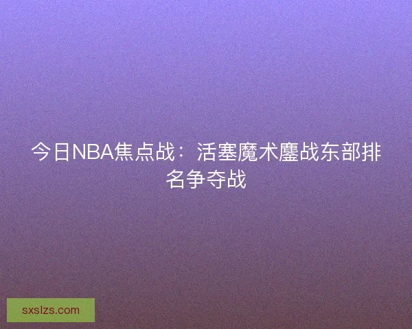 今日NBA焦点战：活塞魔术鏖战东部排名争夺战