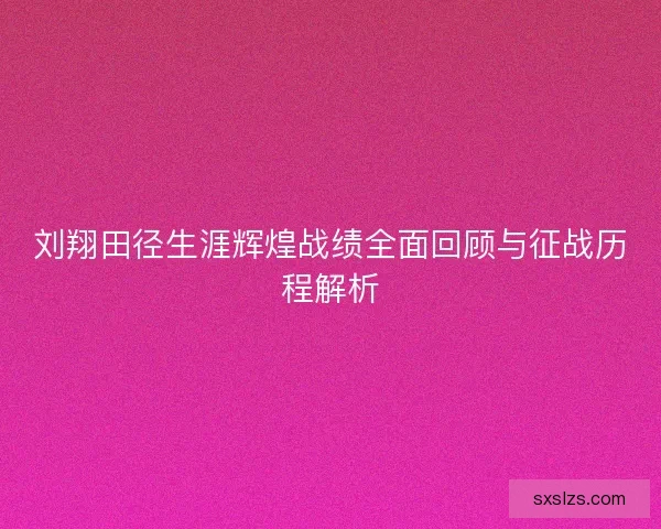 刘翔田径生涯辉煌战绩全面回顾与征战历程解析 刘翔田径生涯辉煌战绩全面回顾与征战历程解析