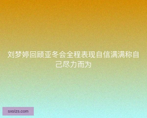 刘梦婷回顾亚冬会全程表现自信满满称自己尽力而为