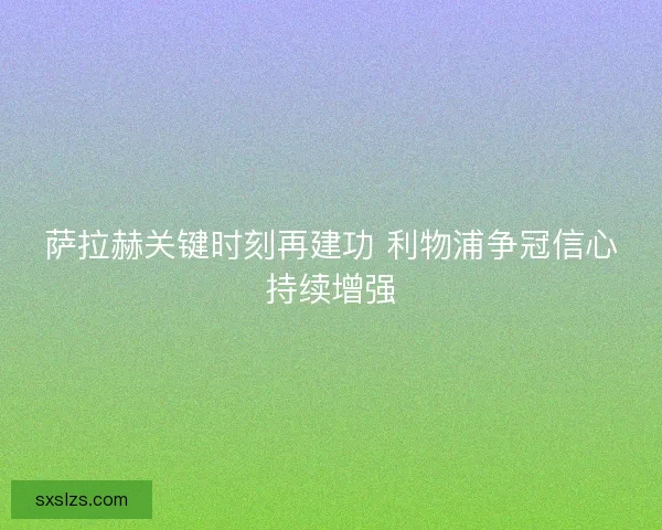 萨拉赫关键时刻再建功 利物浦争冠信心持续增强