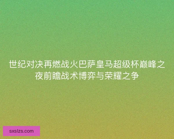 世纪对决再燃战火巴萨皇马超级杯巅峰之夜前瞻战术博弈与荣耀之争