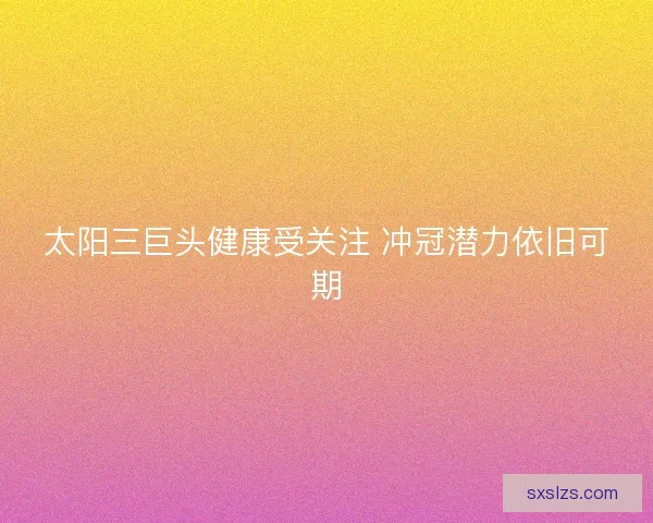 太阳三巨头健康受关注 冲冠潜力依旧可期