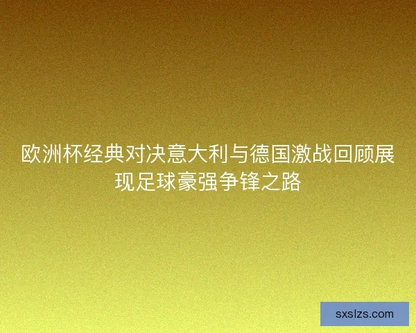 欧洲杯经典对决意大利与德国激战回顾展现足球豪强争锋之路