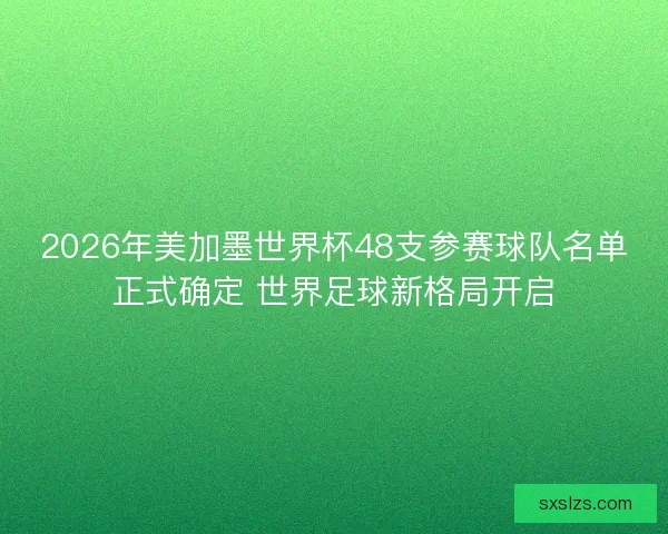 2026年美加墨世界杯48支参赛球队名单正式确定 世界足球新格局开启