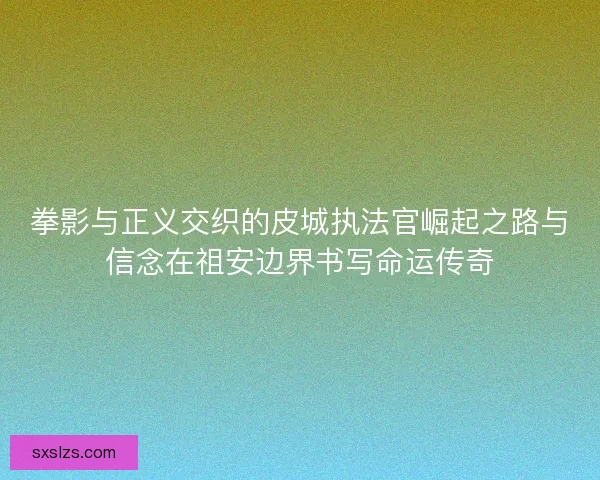 拳影与正义交织的皮城执法官崛起之路与信念在祖安边界书写命运传奇 拳影与正义交织的皮城执法官崛起之路与信念在祖安边界书写命运传奇