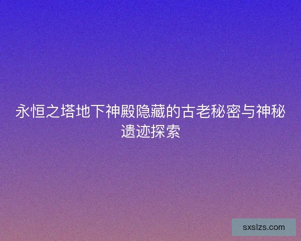 永恒之塔地下神殿隐藏的古老秘密与神秘遗迹探索