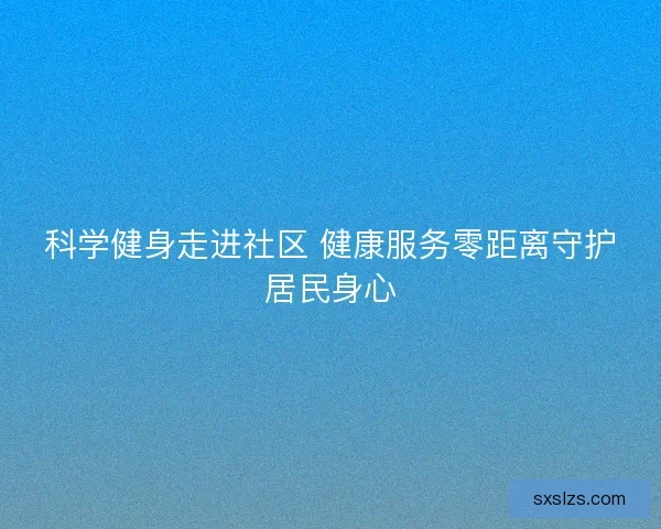 科学健身走进社区 健康服务零距离守护居民身心