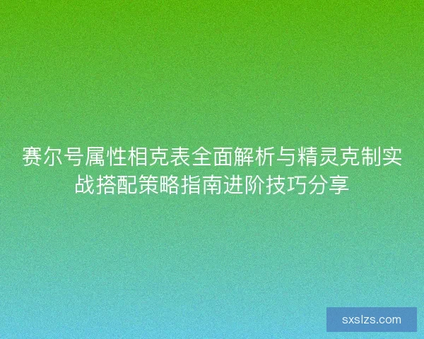 赛尔号属性相克表全面解析与精灵克制实战搭配策略指南进阶技巧分享 赛尔号属性相克表全面解析与精灵克制实战搭配策略指南进阶技巧分享