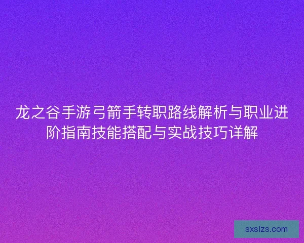 龙之谷手游弓箭手转职路线解析与职业进阶指南技能搭配与实战技巧详解