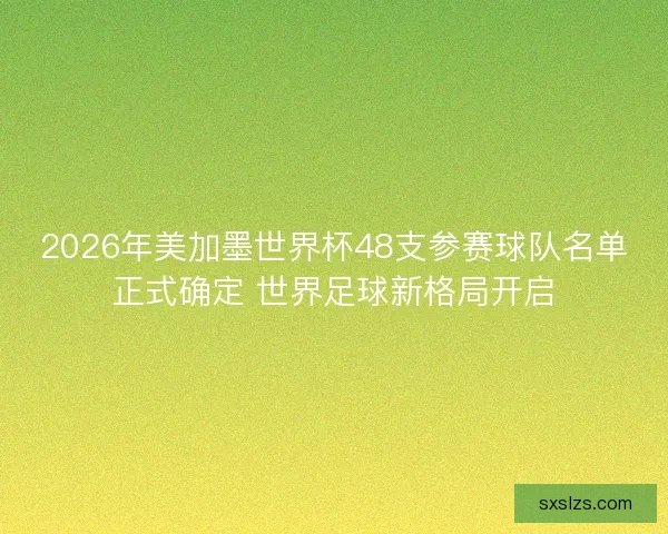 2026年美加墨世界杯48支参赛球队名单正式确定 世界足球新格局开启