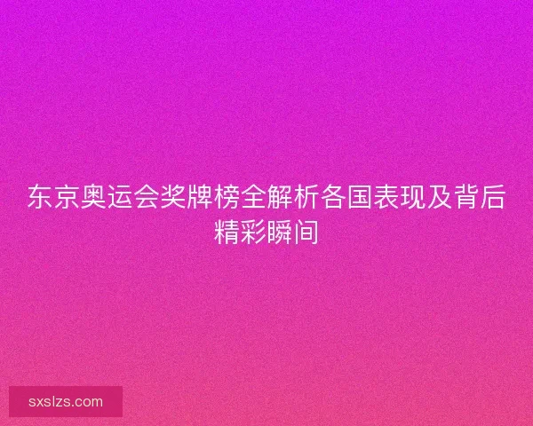 东京奥运会奖牌榜全解析各国表现及背后精彩瞬间