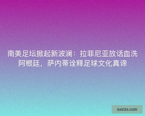 南美足坛掀起新波澜：拉菲尼亚放话血洗阿根廷，萨内蒂诠释足球文化真谛