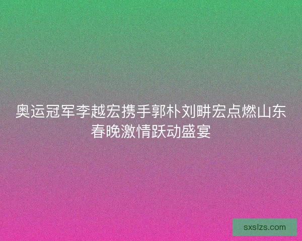 奥运冠军李越宏携手郭朴刘畊宏点燃山东春晚激情跃动盛宴