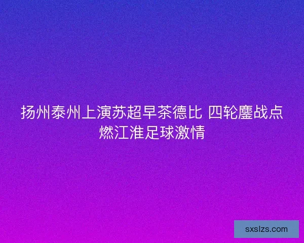 扬州泰州上演苏超早茶德比 四轮鏖战点燃江淮足球激情