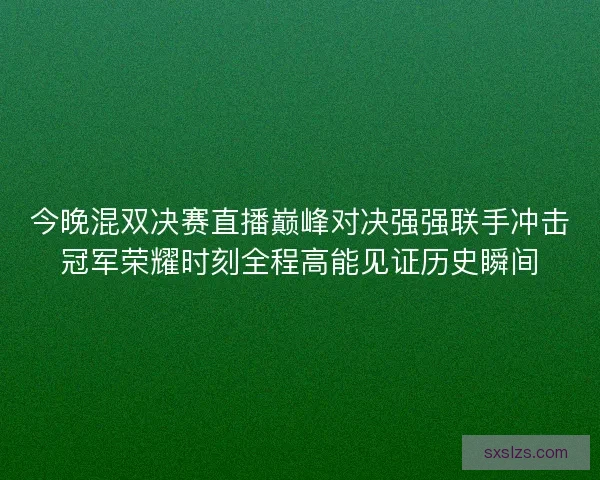 今晚混双决赛直播巅峰对决强强联手冲击冠军荣耀时刻全程高能见证历史瞬间 今晚混双决赛直播巅峰对决强强联手冲击冠军荣耀时刻全程高能见证历史瞬间