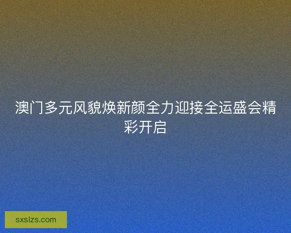 澳门多元风貌焕新颜全力迎接全运盛会精彩开启 澳门多元风貌焕新颜全力迎接全运盛会精彩开启
