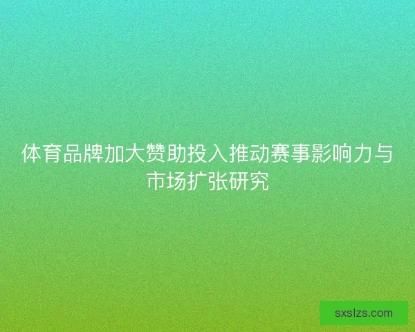 体育品牌加大赞助投入推动赛事影响力与市场扩张研究